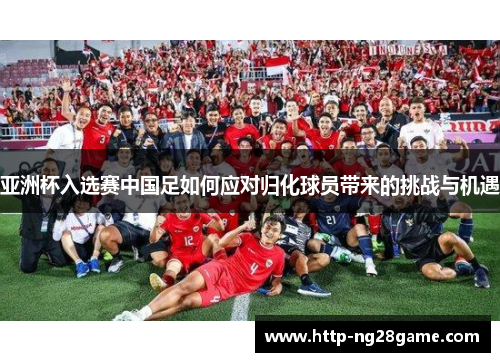 亚洲杯入选赛中国足如何应对归化球员带来的挑战与机遇
