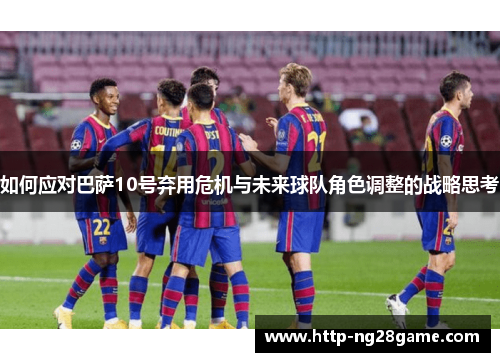 如何应对巴萨10号弃用危机与未来球队角色调整的战略思考