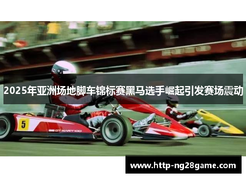 2025年亚洲场地脚车锦标赛黑马选手崛起引发赛场震动