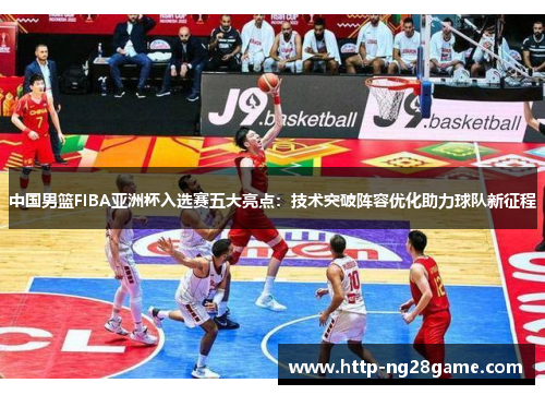 中国男篮FIBA亚洲杯入选赛五大亮点：技术突破阵容优化助力球队新征程