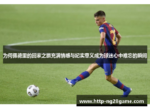 为何佩德里的回家之旅充满情感与纪实意义成为球迷心中难忘的瞬间