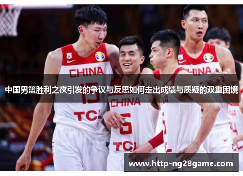 中国男篮胜利之夜引发的争议与反思如何走出成绩与质疑的双重困境