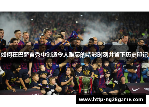 如何在巴萨首秀中创造令人难忘的精彩时刻并留下历史印记