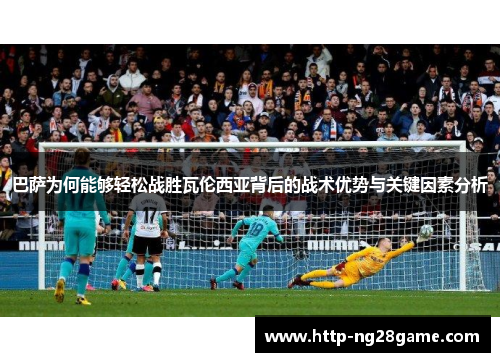 巴萨为何能够轻松战胜瓦伦西亚背后的战术优势与关键因素分析