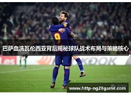 巴萨血洗瓦伦西亚背后揭秘球队战术布局与策略核心