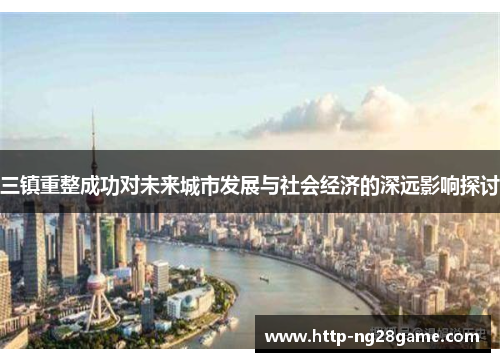 三镇重整成功对未来城市发展与社会经济的深远影响探讨