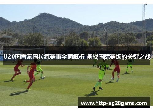 U20国青泰国拉练赛事全面解析 备战国际赛场的关键之战