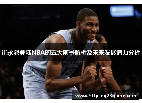 崔永熙登陆NBA的五大前景解析及未来发展潜力分析