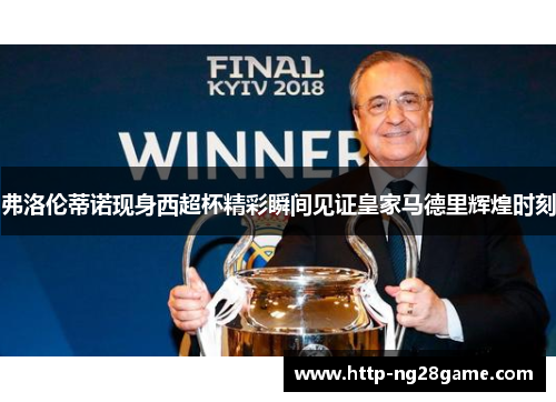 弗洛伦蒂诺现身西超杯精彩瞬间见证皇家马德里辉煌时刻