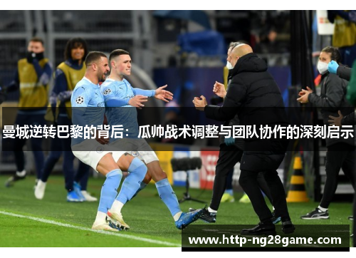 曼城逆转巴黎的背后：瓜帅战术调整与团队协作的深刻启示