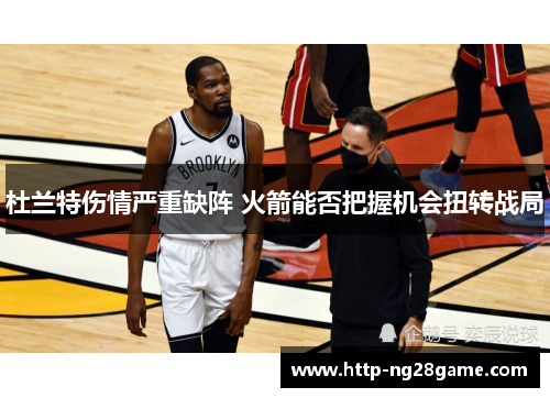 杜兰特伤情严重缺阵 火箭能否把握机会扭转战局