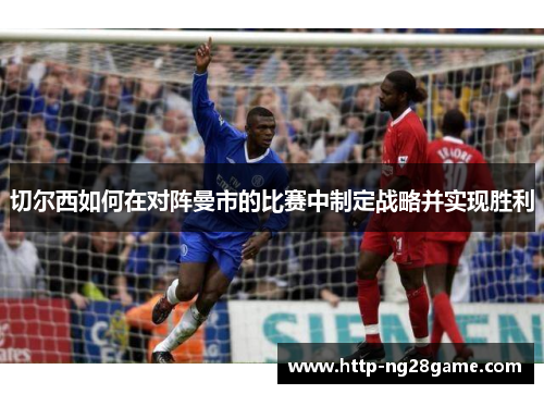 切尔西如何在对阵曼市的比赛中制定战略并实现胜利