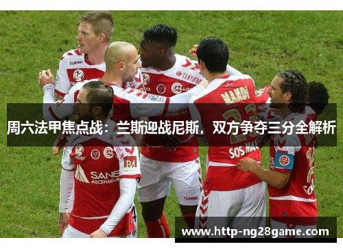 周六法甲焦点战：兰斯迎战尼斯，双方争夺三分全解析