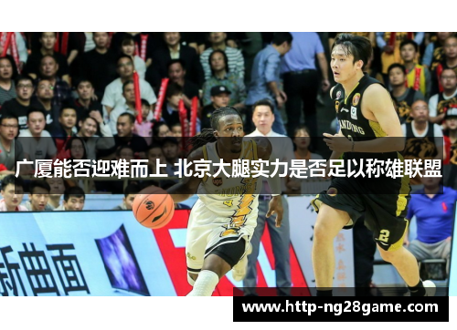 广厦能否迎难而上 北京大腿实力是否足以称雄联盟