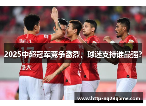 2025中超冠军竞争激烈，球迷支持谁最强？