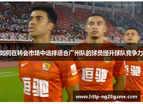 如何在转会市场中选择适合广州队的球员提升球队竞争力