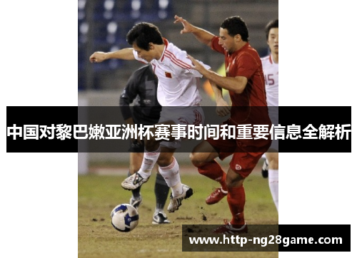 中国对黎巴嫩亚洲杯赛事时间和重要信息全解析