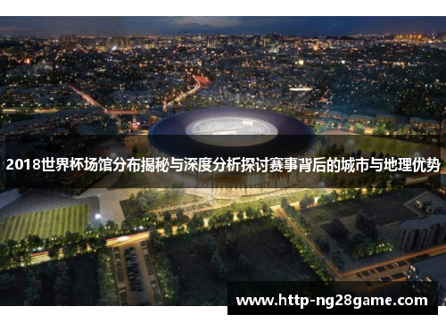 2018世界杯场馆分布揭秘与深度分析探讨赛事背后的城市与地理优势