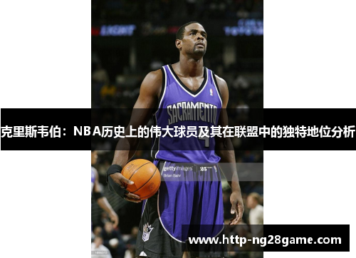 克里斯韦伯：NBA历史上的伟大球员及其在联盟中的独特地位分析