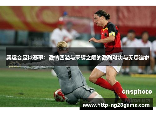 奥运会足球赛事：激情四溢与荣耀之巅的激烈对决与无尽追求