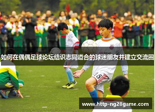 如何在偶偶足球论坛结识志同道合的球迷朋友并建立交流圈