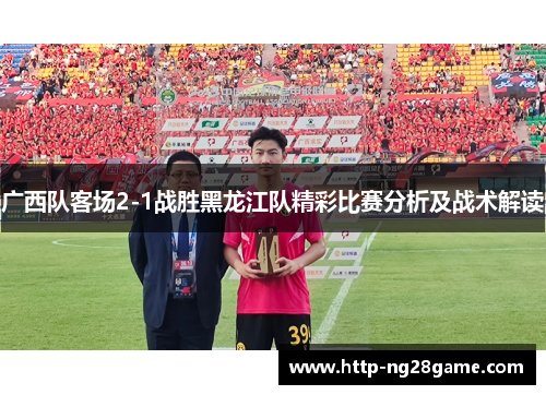 广西队客场2-1战胜黑龙江队精彩比赛分析及战术解读