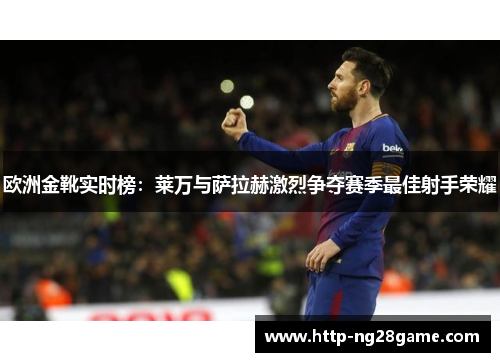 欧洲金靴实时榜：莱万与萨拉赫激烈争夺赛季最佳射手荣耀