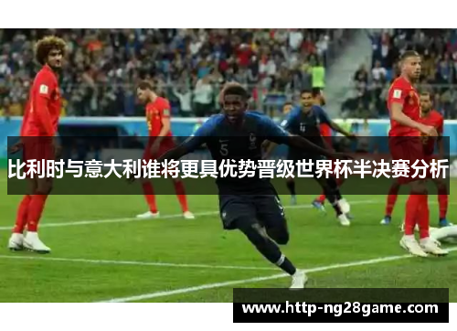 比利时与意大利谁将更具优势晋级世界杯半决赛分析