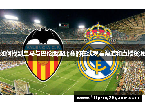 如何找到皇马与巴伦西亚比赛的在线观看渠道和直播资源