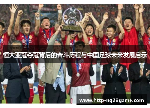 恒大亚冠夺冠背后的奋斗历程与中国足球未来发展启示