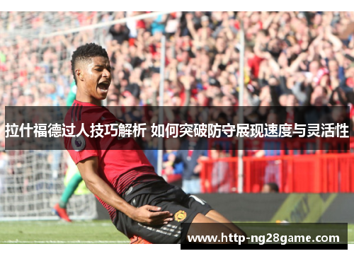 拉什福德过人技巧解析 如何突破防守展现速度与灵活性