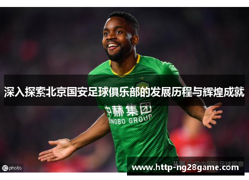 深入探索北京国安足球俱乐部的发展历程与辉煌成就