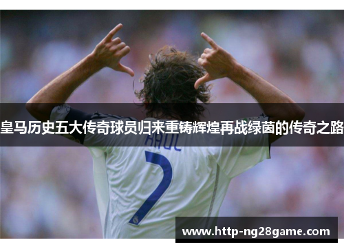 皇马历史五大传奇球员归来重铸辉煌再战绿茵的传奇之路