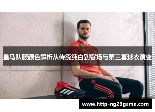 皇马队服颜色解析从传统纯白到客场与第三套球衣演变
