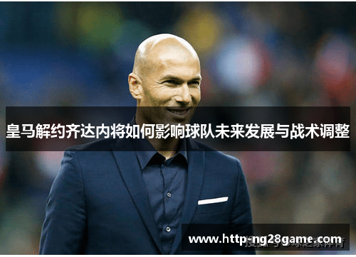 皇马解约齐达内将如何影响球队未来发展与战术调整