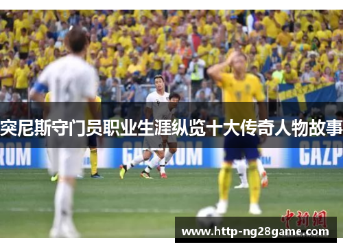 突尼斯守门员职业生涯纵览十大传奇人物故事