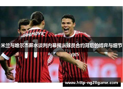 米兰与维尔杰薪水谈判内幕揭露球员合约背后的博弈与细节