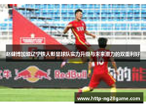 赵健博加盟辽宁铁人彰显球队实力升级与未来潜力的双重利好