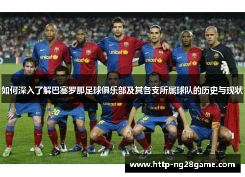 如何深入了解巴塞罗那足球俱乐部及其各支所属球队的历史与现状