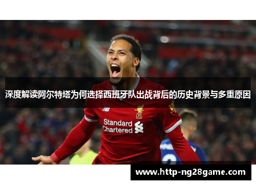 深度解读阿尔特塔为何选择西班牙队出战背后的历史背景与多重原因