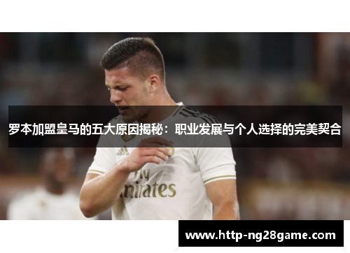罗本加盟皇马的五大原因揭秘：职业发展与个人选择的完美契合