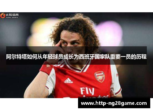 阿尔特塔如何从年轻球员成长为西班牙国家队重要一员的历程