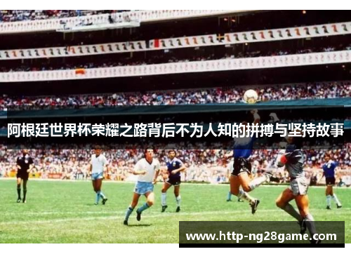阿根廷世界杯荣耀之路背后不为人知的拼搏与坚持故事