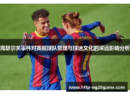 海瑟尔关事件对英超球队管理与球迷文化的深远影响分析