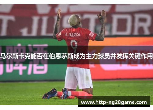 马尔斯卡克能否在伯恩茅斯成为主力球员并发挥关键作用