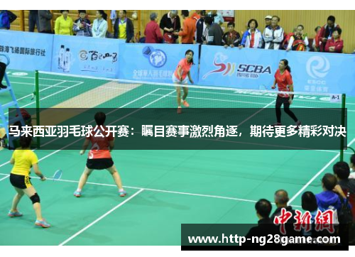 马来西亚羽毛球公开赛：瞩目赛事激烈角逐，期待更多精彩对决