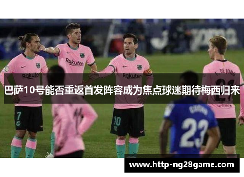 巴萨10号能否重返首发阵容成为焦点球迷期待梅西归来