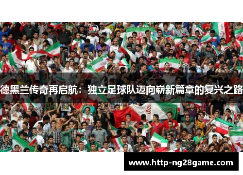 德黑兰传奇再启航:独立足球队迈向崭新篇章的复兴之路 德黑兰传奇再启航:独立足球队迈向崭新篇章的复兴之路