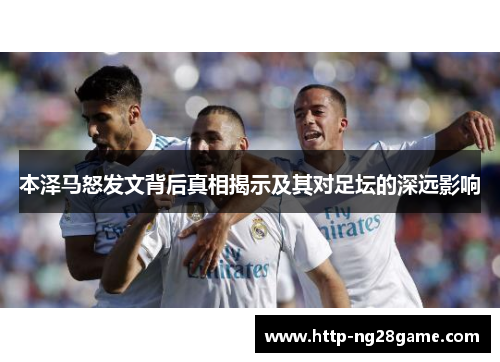 本泽马怒发文背后真相揭示及其对足坛的深远影响 本泽马怒发文背后真相揭示及其对足坛的深远影响