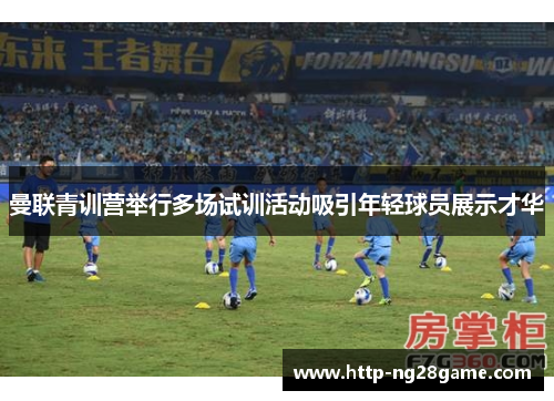 曼联青训营举行多场试训活动吸引年轻球员展示才华 曼联青训营举行多场试训活动吸引年轻球员展示才华